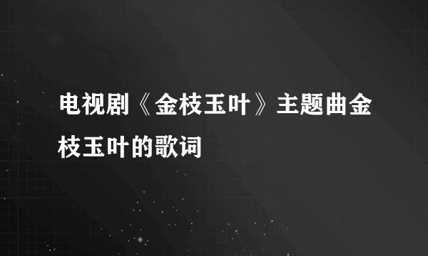 电视剧《金枝玉叶》主题曲金枝玉叶的歌词