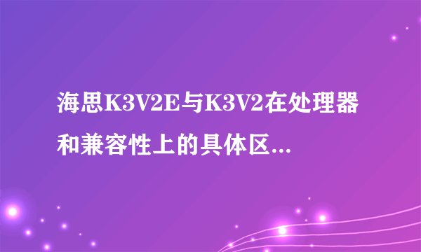 海思K3V2E与K3V2在处理器和兼容性上的具体区别是什么？