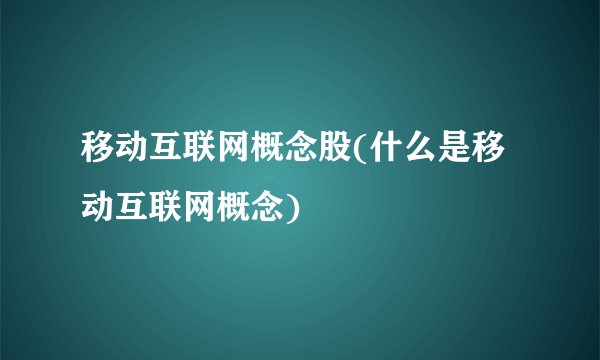 移动互联网概念股(什么是移动互联网概念)