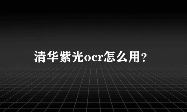 清华紫光ocr怎么用?