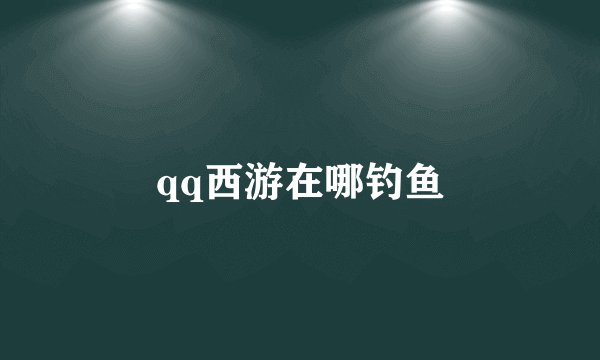 qq西游在哪钓鱼