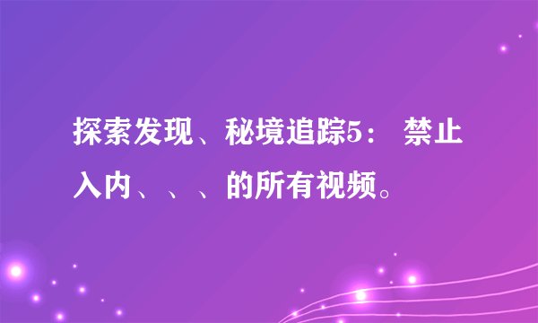 探索发现、秘境追踪5： 禁止入内、、、的所有视频。