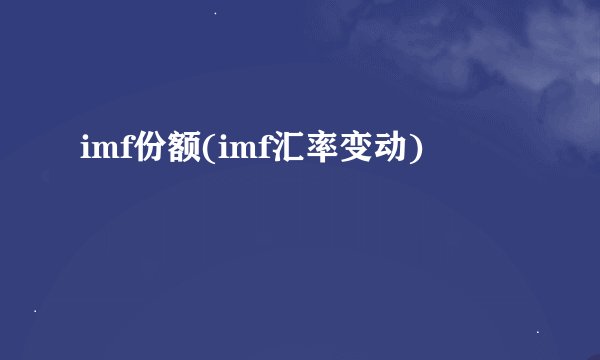 imf份额(imf汇率变动)