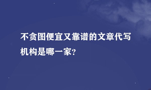 不贪图便宜又靠谱的文章代写机构是哪一家？