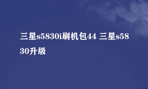 三星s5830i刷机包44 三星s5830升级