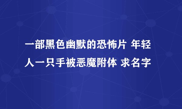 一部黑色幽默的恐怖片 年轻人一只手被恶魔附体 求名字
