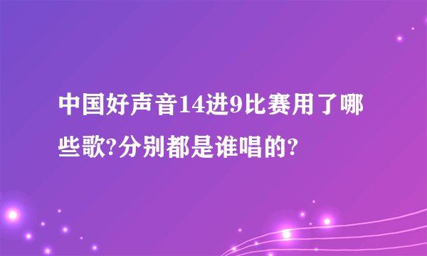 中国好声音14进9比赛用了哪些歌?分别都是谁唱的?