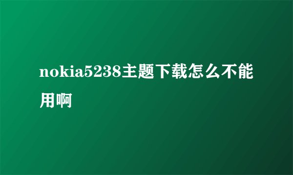 nokia5238主题下载怎么不能用啊