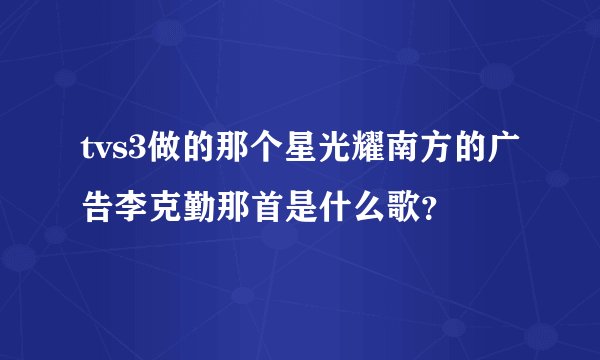 tvs3做的那个星光耀南方的广告李克勤那首是什么歌？