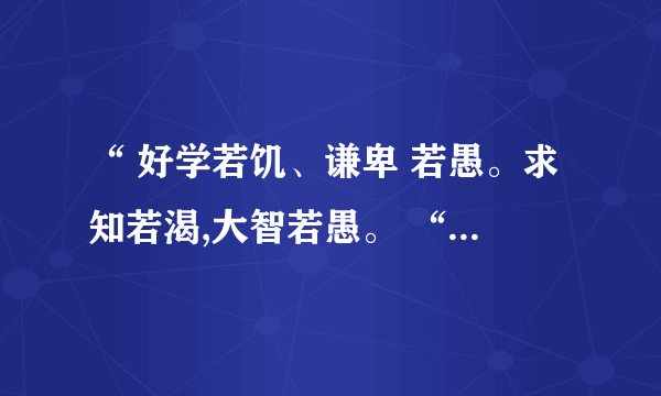 “ 好学若饥、谦卑 若愚。求知若渴,大智若愚。 “ 汉文什么意