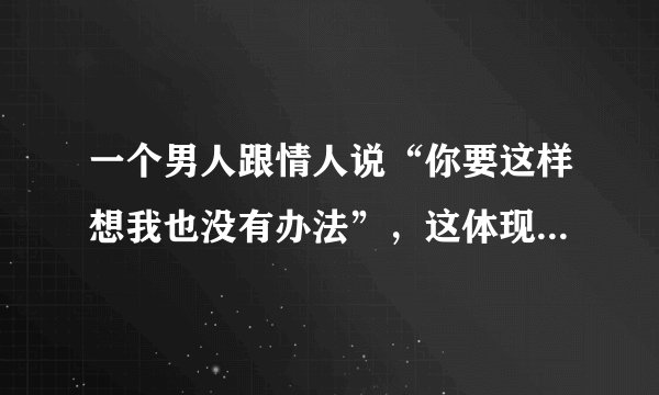一个男人跟情人说“你要这样想我也没有办法”，这体现了他怎样的心理状况？