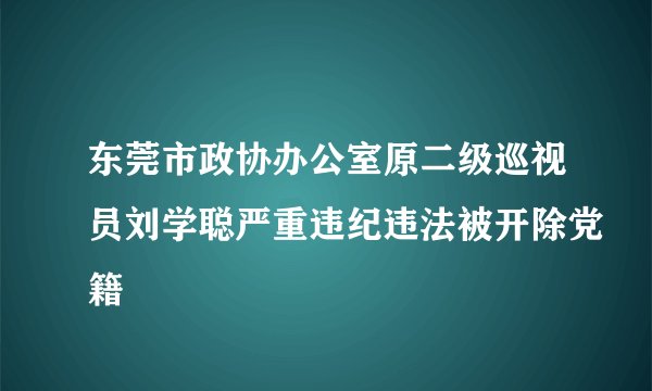 东莞市政协办公室原二级巡视员刘学聪严重违纪违法被开除党籍