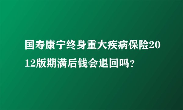 国寿康宁终身重大疾病保险2012版期满后钱会退回吗？