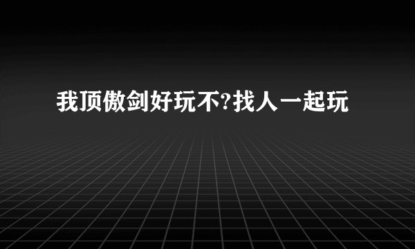 我顶傲剑好玩不?找人一起玩