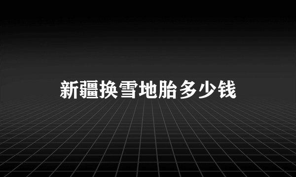 新疆换雪地胎多少钱