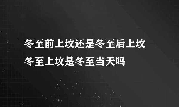 冬至前上坟还是冬至后上坟 冬至上坟是冬至当天吗