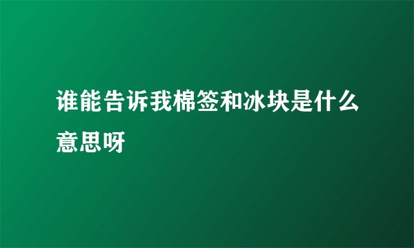 谁能告诉我棉签和冰块是什么意思呀