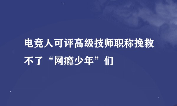 电竞人可评高级技师职称挽救不了“网瘾少年”们