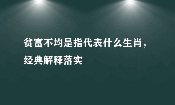 贫富不均是指代表什么生肖，经典解释落实