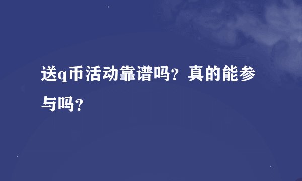 送q币活动靠谱吗？真的能参与吗？
