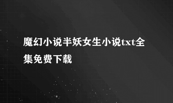 魔幻小说半妖女生小说txt全集免费下载