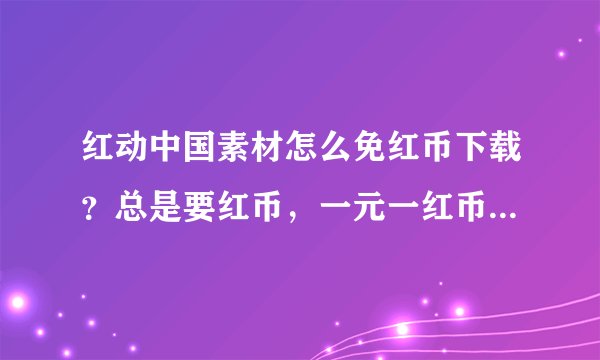 红动中国素材怎么免红币下载?总是要红币,一元一红币!如何能免除积分下载素材呢?