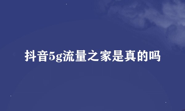 抖音5g流量之家是真的吗