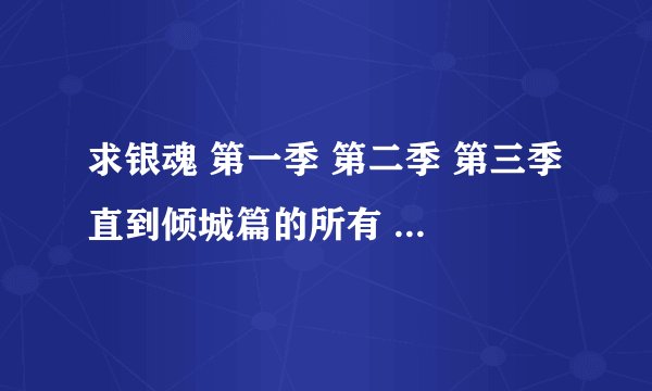 求银魂 第一季 第二季 第三季 直到倾城篇的所有 OP ED 的名字 谢谢~！