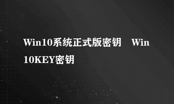 Win10系统正式版密钥 Win10KEY密钥