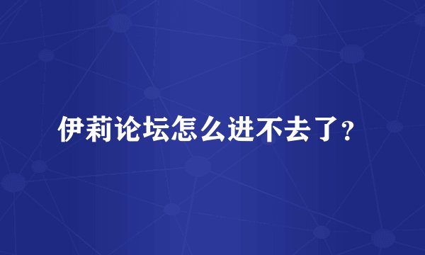 伊莉论坛怎么进不去了？