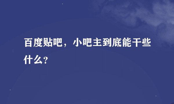 百度贴吧，小吧主到底能干些什么？