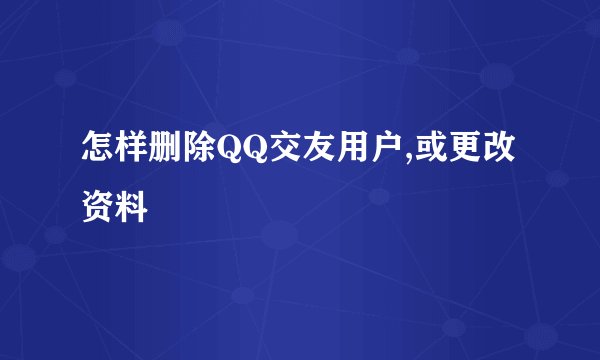 怎样删除QQ交友用户,或更改资料