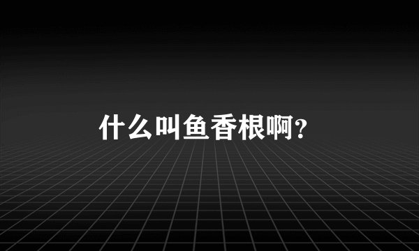 什么叫鱼香根啊？