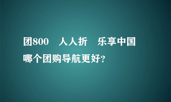 团800 人人折 乐享中国 哪个团购导航更好？