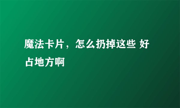 魔法卡片，怎么扔掉这些 好占地方啊