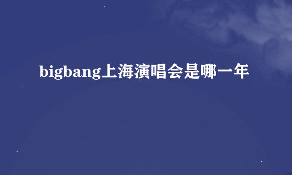 bigbang上海演唱会是哪一年