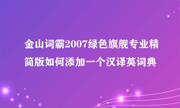 金山词霸2007绿色旗舰专业精简版如何添加一个汉译英词典