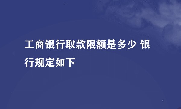 工商银行取款限额是多少 银行规定如下