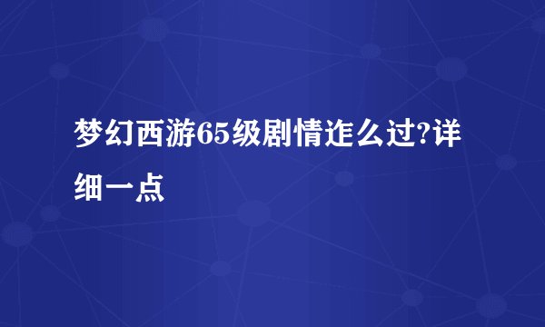 梦幻西游65级剧情迮么过?详细一点