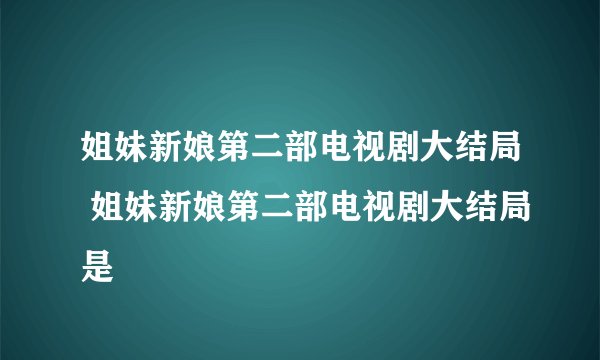 姐妹新娘第二部电视剧大结局 姐妹新娘第二部电视剧大结局是