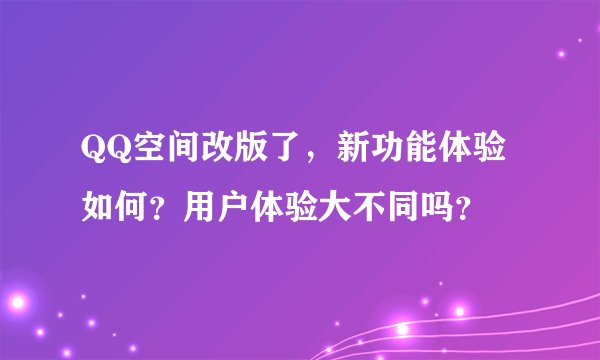 QQ空间改版了，新功能体验如何？用户体验大不同吗？