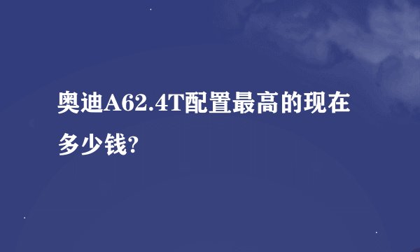 奥迪A62.4T配置最高的现在多少钱?