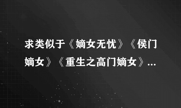 求类似于《嫡女无忧》《侯门嫡女》《重生之高门嫡女》《重生之豪门千金》等的种田、复仇、宅斗、的小说