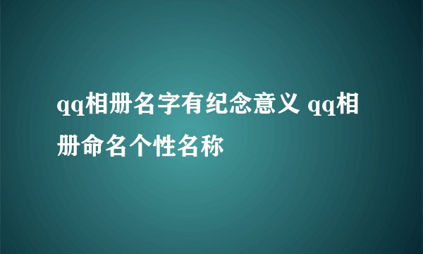 qq相册名字有纪念意义 qq相册命名个性名称