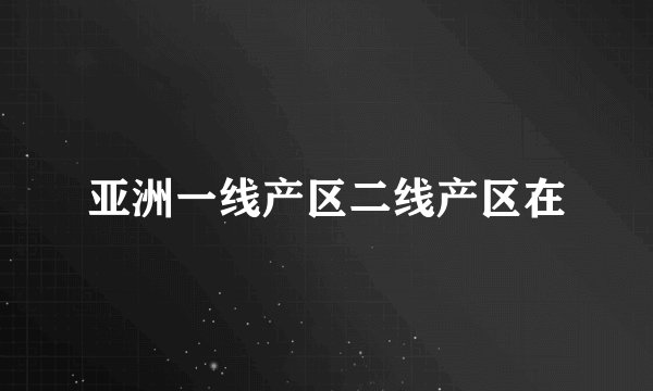 亚洲一线产区二线产区在
