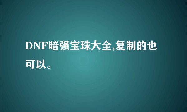 DNF暗强宝珠大全,复制的也可以。