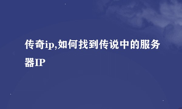 传奇ip,如何找到传说中的服务器IP
