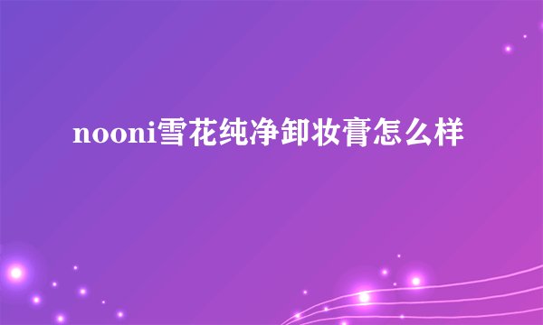 nooni雪花纯净卸妆膏怎么样