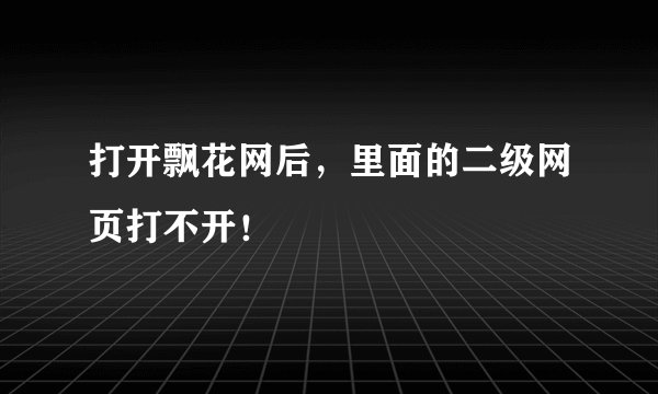 打开飘花网后,里面的二级网页打不开!