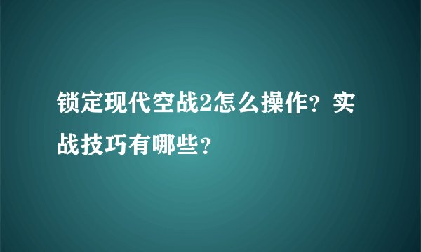 锁定现代空战2怎么操作？实战技巧有哪些？
